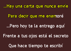 ..Hay una carta que nunca envfe
Para decir que me enamow
..Pero hoy te la entrego aquf

Frente a tus ojos estai el secreto

Que hace tiempo te escribf