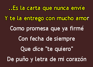 ..Es la carta que nunca envfe
Y te la entrego con mucho amor
Como promesa que ya firme?
Con fecha de siempre
Que dice te quiero

De pufio y letra de mi corazdn