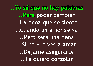 ..Yo 5(5 que no hay palabras
..Para poder cambiar
..La pena que se siente
..Cuando un amor se va
..Pero serai una pena
..Si no vuelves a amar

..Daame asegurarte
..Te quiero consolar l