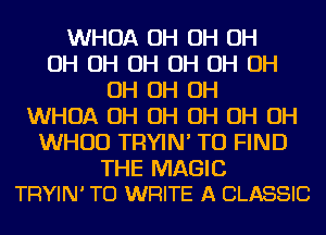 WHOA OH OH OH
OH OH OH OH OH OH
OH OH OH
WHOA OH OH OH OH OH
WHUD TRYIN' TO FIND

THE MAGIC
TRYIN' TO WRITE A CLASSIC