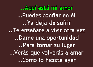 ..Aquf estai mi amor

..Puedes confiar en eil
..Ya deja de sufrir

..Te ensefiare? a vivir otra vez

..Dame una oportunidad
..Para tomar su lugar

..Vera'is que volverais a amar

..Como lo hiciste ayer