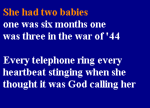 She had two babies
one was six months one
was three in the war of '44

Every telephone ring every
heartbeat stinging when she
thought it was God calling her