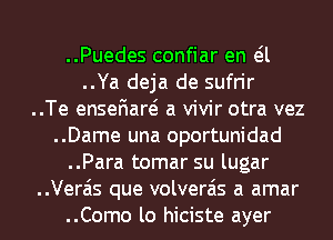 ..Puedes confiar en eil
..Ya deja de sufrir

..Te ensefiare? a vivir otra vez

..Dame una oportunidad
..Para tomar su lugar

..Vera'is que volverais a amar

..Como lo hiciste ayer