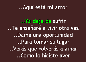 ..Aquf estai mi amor

..Ya deja de sufrir

..Te ensefiare? a vivir otra vez

..Dame una oportunidad
..Para tomar su lugar

..Vera'is que volverais a amar

..Como lo hiciste ayer