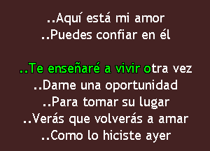 ..Aquf estai mi amor
..Puedes confiar en eil

..Te ensefiare? a vivir otra vez
..Dame una oportunidad
..Para tomar su lugar
..Vera'is que volverais a amar
..Como lo hiciste ayer