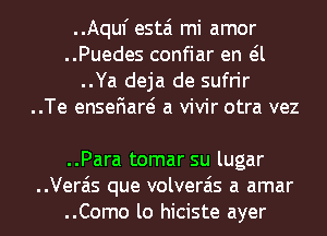 ..Aquf estai mi amor
..Puedes confiar en eil
..Ya deja de sufrir
..Te ensefiare? a vivir otra vez

..Para tomar su lugar
..Vera'is que volverais a amar
..Como lo hiciste ayer