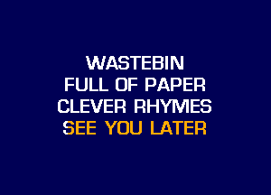 WASTEBIN
FULL OF PAPER

CLEVER RHYMES
SEE YOU LATEFI