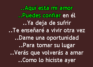 ..Aquf estai mi amor

..Puedes confiar en eil
..Ya deja de sufrir

..Te ensefiare? a vivir otra vez

..Dame una oportunidad
..Para tomar su lugar

..Vera'is que volverais a amar

..Como lo hiciste ayer