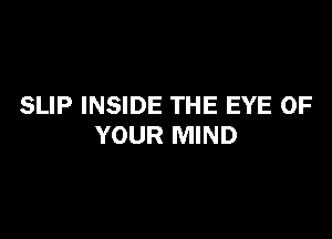 SLIP INSIDE THE EYE OF

YOUR MIND