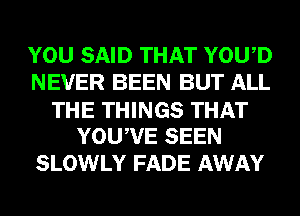 YOU SAID THAT YOWD
NEVER BEEN BUT ALL
THE THINGS THAT
YOUWE SEEN
SLOWLY FADE AWAY