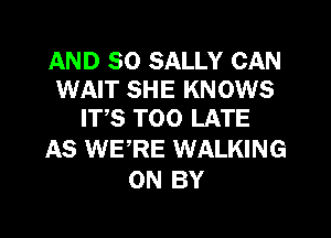 AND SO SALLY CAN
WAIT SHE KNOWS
IT,S TOO LATE

AS WERE WALKING
ON BY