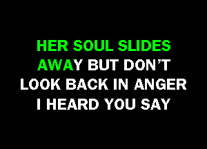 HER SOUL SLIDES
AWAY BUT DONT
LOOK BACK IN ANGER

I HEARD YOU SAY