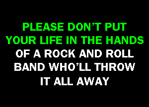 PLEASE DONT PUT
YOUR LIFE IN THE HANDS
OF A ROCK AND ROLL
BAND WHOlL THROW

IT ALL AWAY