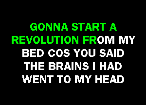 GONNA START A
REVOLUTION FROM MY
BED COS YOU SAID
THE BRAINS I HAD
WENT TO MY HEAD