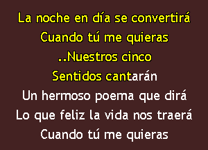 La noche en dl'a se convertirai
Cuando tLi me quieras
..Nuestros cinco
Sentidos cantara'm
Un hermoso poema que dirai
Lo que feliz la Vida nos traerai
Cuando tLi me quieras