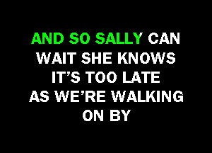 AND SO SALLY CAN
WAIT SHE KNOWS
IT,S TOO LATE
AS WERE WALKING
ON BY