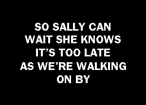 SO SALLY CAN
WAIT SHE KNOWS

ITS TOO LATE

AS WERE WALKING
0N BY