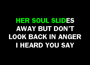 HER SOUL SLIDES
AWAY BUT DONT
LOOK BACK IN ANGER

I HEARD YOU SAY