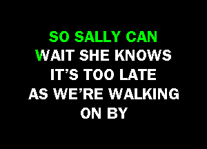 SO SALLY CAN
WAIT SHE KNOWS

IT,S TOO LATE
AS WERE WALKING
0N BY