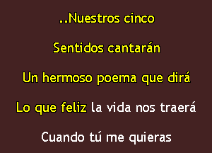 ..Nuestros cinco
Sentidos cantara'm
Un hermoso poema que dirai
Lo que feliz la Vida nos traerai

Cuando tLi me quieras