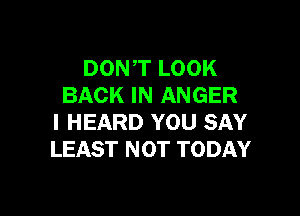 DONT LOOK
BACK IN ANGER

I HEARD YOU SAY
LEAST NOT TODAY