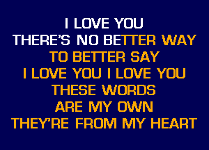 I LOVE YOU
THERE'S NU BETTER WAY
TO BETTER SAY
I LOVE YOU I LOVE YOU
THESE WORDS
ARE MY OWN
THEYRE FROM MY HEART