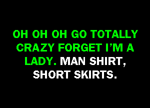 0H 0H 0H GO TOTALLY
CRAZY FORGET PM A
LADY. MAN SHIRT,
SHORT SKIRTS.