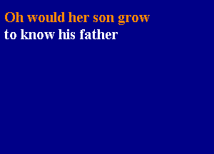 011 would her son grow
to know his father