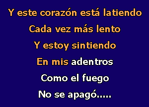 Y este corazdn esa Iatiendo
Cada vez mk lento
Y estoy sintiendo
En mis adentros
Como el fuego

No se apagd...