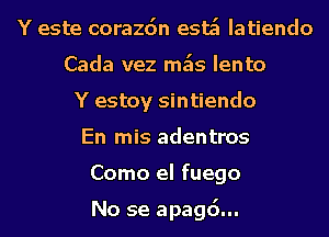 Y este corazdn esa Iatiendo
Cada vez mk lento
Y estoy sintiendo
En mis adentros
Como el fuego

No se apagd...