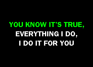 YOU KNOW ITS TRUE,

EVERYTHING I DO,
I DO IT FOR YOU