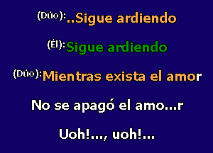 (Df'0)1..5igue ardiendo

(El)z

(Df'OFMientras exista el amor

No se apagd el amo...r

Uoh!..., uoh!...