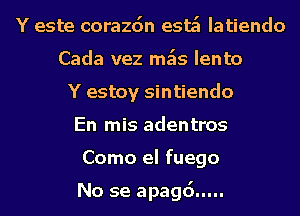 Y este corazdn esa Iatiendo
Cada vez mk lento
Y estoy sintiendo
En mis adentros
Como el fuego

No se apagd...