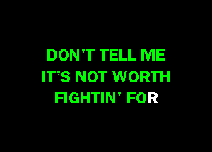 DON,T TELL ME

IT'S NOT WORTH
FIGHTIW FOR