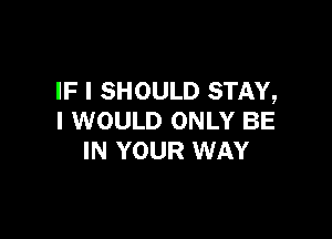 IF I SHOULD STAY,

I WOULD ONLY BE
IN YOUR WAY