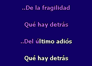 ..De la fragilidad
Qm hay detra'as

..Del liltimo adids

QueE hay detra'ls