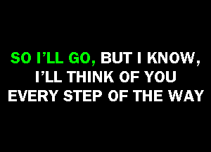 SO VLL GO, BUT I KNOW,
VLL THINK OF YOU
EVERY STEP OF THE WAY