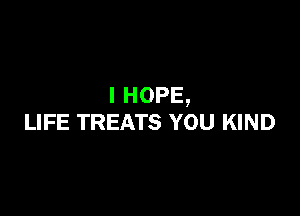 IHOPE,

LIFE TREATS YOU KIND