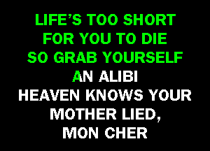 LIFES T00 SHORT
FOR YOU TO DIE
SO GRAB YOURSELF
AN ALIBI
HEAVEN KNOWS YOUR
MOTHER LIED,
MON CHER