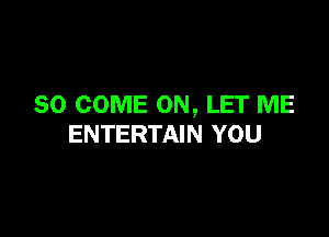 SO COME ON, LET ME

ENTERTAIN YOU