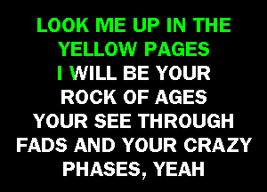 LOOK ME UP IN THE
YELLOW PAGES
I WILL BE YOUR
ROCK 0F AGES
YOUR SEE THROUGH
FADS AND YOUR CRAZY
PHASES, YEAH