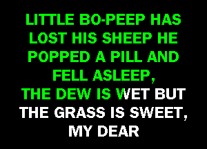 LI'ITLE BO-PEEP HAS
LOST HIS SHEEP HE
POPPED A PILL AND
FELL ASLEEP,
THE DEW IS WET BUT
THE GRASS IS SWEET,
MY DEAR