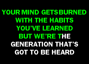YOUR MIND GETS BURNED
WITH THE HABITS
YOUWE LEARNED

BUT WERE THE
GENERATION THATS
GOT TO BE HEARD