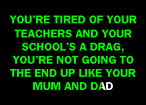 YOURE TIRED OF YOUR

TEACHERS AND YOUR
SCHOOUS A DRAG,
YOURE NOT GOING TO
THE END UP LIKE YOUR
MUM AND DAD