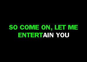 SO COME ON, LET ME

ENTERTAIN YOU