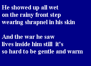 He showed up all wet
on the rainy front step
wearing shrapnel in his skin

And the war he saw
lives inside him still it's
so hard to be gentle and warm