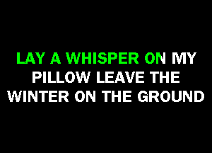 LAY A WHISPER ON MY
PILLOW LEAVE THE
WINTER ON THE GROUND