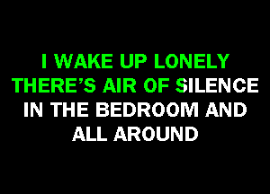 I WAKE UP LONELY
THERES AIR 0F SILENCE
IN THE BEDROOM AND
ALL AROUND