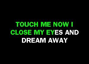 TOUCH ME NOW I

CLOSE MY EYES AND
DREAM AWAY