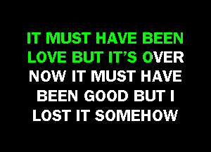 IT MUST HAVE BEEN
LOVE BUT ITS OVER
NOW IT MUST HAVE

BEEN GOOD BUT I
LOST IT SOMEHOW